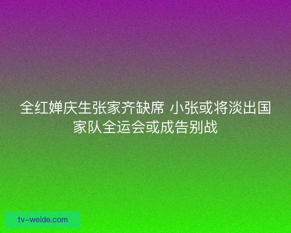 全红婵庆生张家齐缺席 小张或将淡出国家队全运会或成告别战