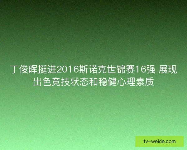 丁俊晖挺进2016斯诺克世锦赛16强 展现出色竞技状态和稳健心理素质