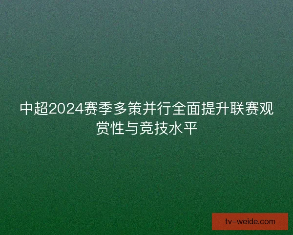 中超2024赛季多策并行全面提升联赛观赏性与竞技水平